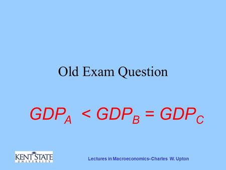 Lectures in Macroeconomics- Charles W. Upton Old Exam Question GDP A < GDP B = GDP C.