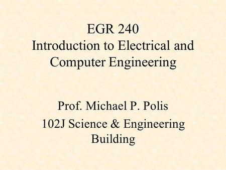 EGR 240 Introduction to Electrical and Computer Engineering Prof. Michael P. Polis 102J Science & Engineering Building.