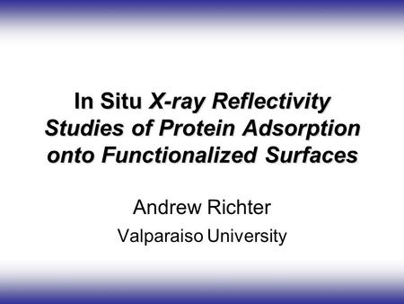 In Situ X-ray Reflectivity Studies of Protein Adsorption onto Functionalized Surfaces Andrew Richter Valparaiso University.