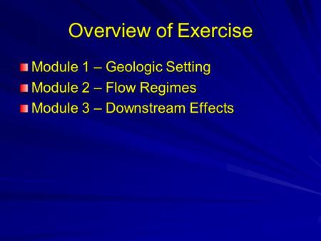 Overview of Exercise Module 1 – Geologic Setting Module 2 – Flow Regimes Module 3 – Downstream Effects.