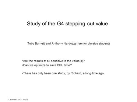 T. Burnett C&A 31 July 06 Study of the G4 stepping cut value Toby Burnett and Anthony Nardozza (senior physics student) Are the results at all sensitive.