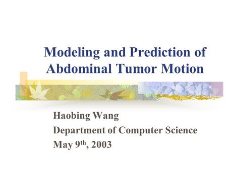 Modeling and Prediction of Abdominal Tumor Motion Haobing Wang Department of Computer Science May 9 th, 2003.
