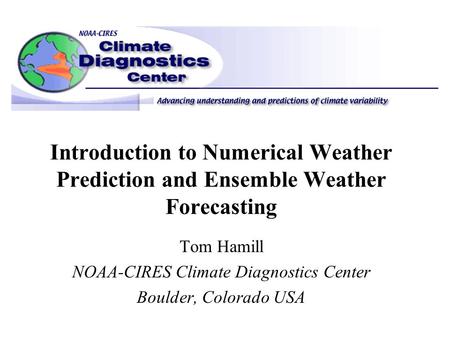 Introduction to Numerical Weather Prediction and Ensemble Weather Forecasting Tom Hamill NOAA-CIRES Climate Diagnostics Center Boulder, Colorado USA.