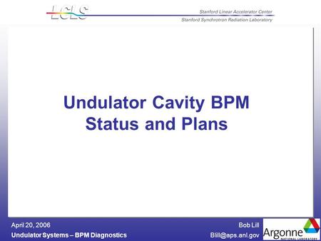 Bob Lill Undulator Systems – BPM April 20, 2006 Undulator Cavity BPM Status and Plans.