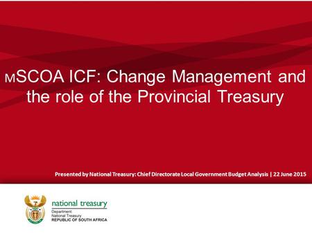 M SCOA ICF: Change Management and the role of the Provincial Treasury Presented by National Treasury: Chief Directorate Local Government Budget Analysis.