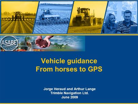 Vehicle guidance From horses to GPS Jorge Heraud and Arthur Lange Trimble Navigation Ltd. June 2009.