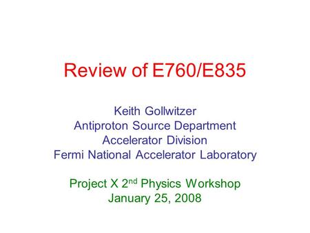 Review of E760/E835 Keith Gollwitzer Antiproton Source Department Accelerator Division Fermi National Accelerator Laboratory Project X 2 nd Physics Workshop.