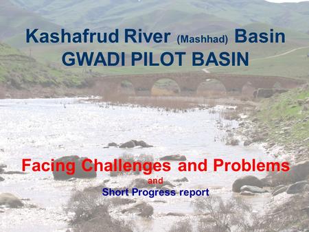 Kashafrud River (Mashhad) Basin GWADI PILOT BASIN Facing Challenges and Problems and Short Progress report.