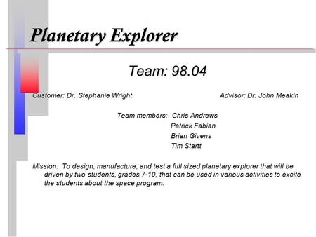 Planetary Explorer Team: 98.04 Customer: Dr. Stephanie Wright Advisor: Dr. John Meakin Team members: Chris Andrews Patrick Fabian Patrick Fabian Brian.