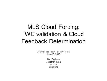 MLS Cloud Forcing: IWC validation & Cloud Feedback Determination MLS Science Team Teleconference: June 15, 2006 Dan Feldman Jonathan Jiang Hui Su Yuk Yung.