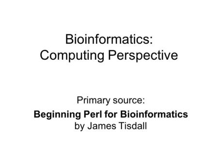 Bioinformatics: Computing Perspective Primary source: Beginning Perl for Bioinformatics by James Tisdall.