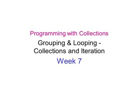 Programming with Collections Grouping & Looping - Collections and Iteration Week 7.