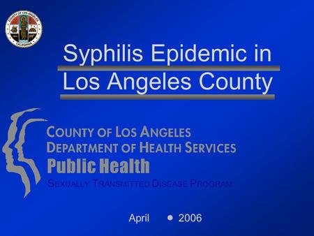 April 2006 Syphilis Epidemic in Los Angeles County S EXUALLY T RANSMITTED D ISEASE P ROGRAM.