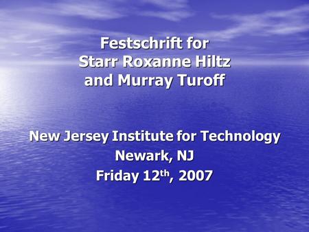 Festschrift for Starr Roxanne Hiltz and Murray Turoff New Jersey Institute for Technology Newark, NJ Friday 12 th, 2007.