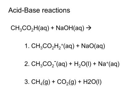 Acid-Base reactions CH 3 CO 2 H(aq) + NaOH(aq)  1. CH 3 CO 2 H 2 + (aq) + NaO(aq) 2. CH 3 CO 2 - (aq) + H 2 O(l) + Na + (aq) 3. CH 4 (g) + CO 2 (g) +