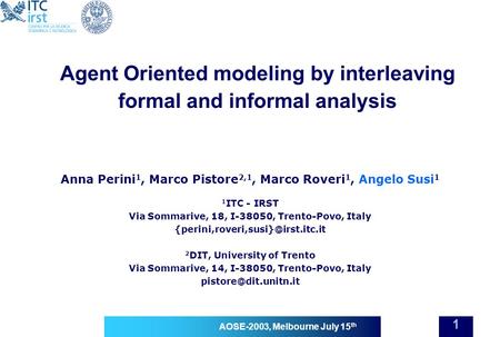 AOSE-2003, Melbourne July 15 th 1 Agent Oriented modeling by interleaving formal and informal analysis Anna Perini 1, Marco Pistore 2,1, Marco Roveri 1,
