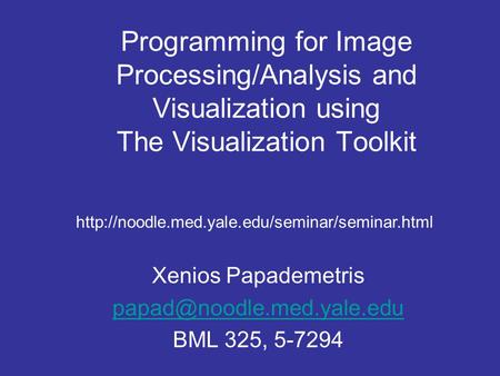 Programming for Image Processing/Analysis and Visualization using The Visualization Toolkit Xenios Papademetris BML 325, 5-7294.