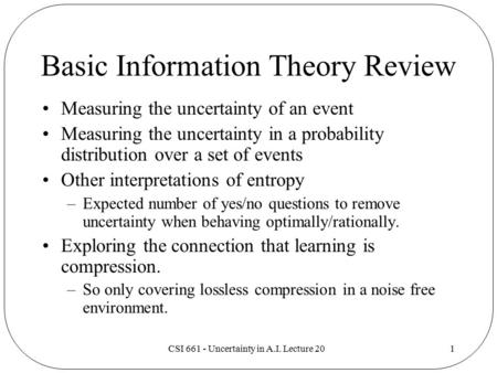 CSI 661 - Uncertainty in A.I. Lecture 201 Basic Information Theory Review Measuring the uncertainty of an event Measuring the uncertainty in a probability.