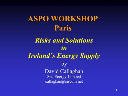 1 ASPO WORKSHOP Paris Risks and Solutions to Ireland’s Energy Supply by David Callaghan Sea Energy Limited