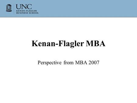 Kenan-Flagler MBA Perspective from MBA 2007. Agenda Who are we? Why Kenan-Flagler? A typical day in Kenan-Flagler Internship profile.