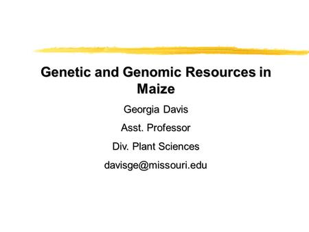 Genetic and Genomic Resources in Maize Georgia Davis Asst. Professor Div. Plant Sciences