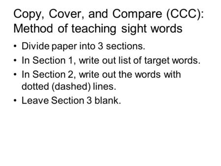 Copy, Cover, and Compare (CCC): Method of teaching sight words Divide paper into 3 sections. In Section 1, write out list of target words. In Section 2,