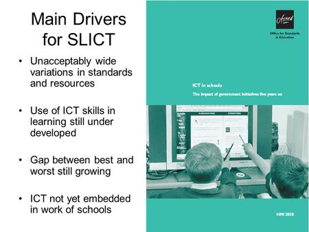 Main Drivers for SLICT Unacceptably wide variations in standards and resources Use of ICT skills in learning still under developed Gap between best and.