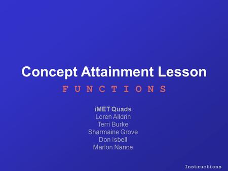 Concept Attainment Lesson F U N C T I O N S iMET Quads Loren Alldrin Terri Burke Sharmaine Grove Don Isbell Marlon Nance Instructions.