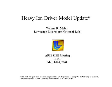 Wayne R. Meier Lawrence Livermore National Lab Heavy Ion Driver Model Update* ARIES IFE Meeting LLNL March 8-9, 2001 * This work was performed under the.