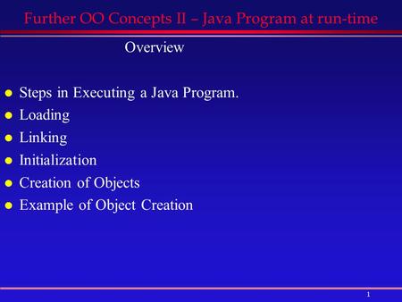 1 Further OO Concepts II – Java Program at run-time Overview l Steps in Executing a Java Program. l Loading l Linking l Initialization l Creation of Objects.