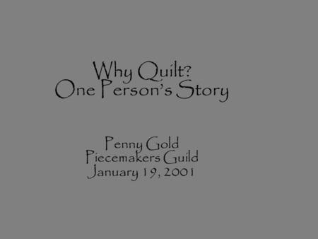 Why Quilt? One Person’s Story Penny Gold Piecemakers Guild January 19, 2001.