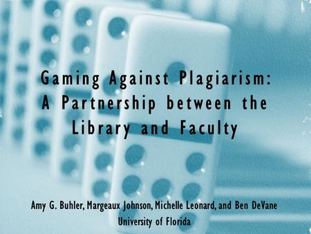 Gaming Against Plagiarism: A Partnership between the Library and Faculty Amy G. Buhler, Margeaux Johnson, Michelle Leonard, and Ben DeVane University of.