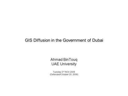 GIS Diffusion in the Government of Dubai Ahmad BinTouq UAE University Tuesday:3 rd NOV 2009 (Defended! October 20, 2008)
