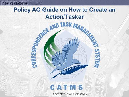 1 FOR OFFICIAL USE ONLY Policy AO Guide on How to Create an Action/Tasker.