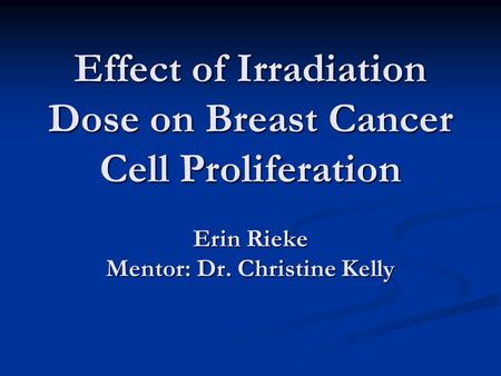 Effect of Irradiation Dose on Breast Cancer Cell Proliferation Erin Rieke Mentor: Dr. Christine Kelly.