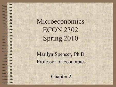 Microeconomics ECON 2302 Spring 2010 Marilyn Spencer, Ph.D. Professor of Economics Chapter 2.