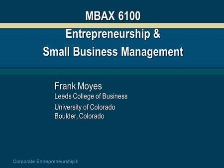 Corporate Entrepreneurship II MBAX 6100 Entrepreneurship & Small Business Management Frank Moyes Leeds College of Business University of Colorado Boulder,