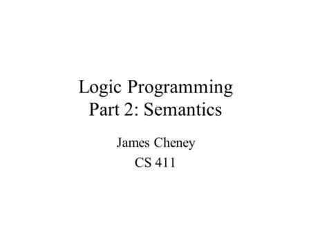 Logic Programming Part 2: Semantics James Cheney CS 411.