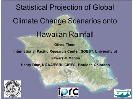 Statistical Projection of Global Climate Change Scenarios onto Hawaiian Rainfall Oliver Timm, International Pacific Research Center, SOEST, University.