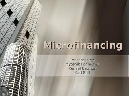 Microfinancing Presented by: Myasnik Poghosyan Ramiel Betnisan Kari Roth.