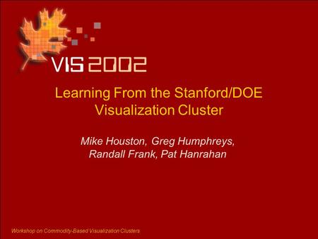 Workshop on Commodity-Based Visualization Clusters Learning From the Stanford/DOE Visualization Cluster Mike Houston, Greg Humphreys, Randall Frank, Pat.
