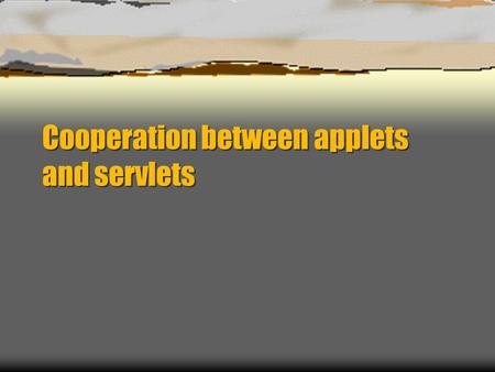 Cooperation between applets and servlets. Applets  Applets runs on the clientsside, the servlet on the server side  Suitable for presentations and logic.