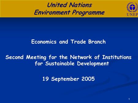 1 United Nations Environment Programme Economics and Trade Branch Second Meeting for the Network of Institutions for Sustainable Development 19 September.
