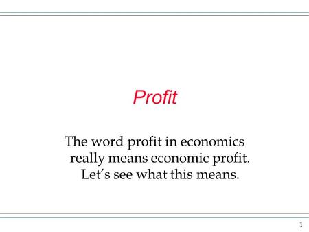1 Profit The word profit in economics really means economic profit. Let’s see what this means.