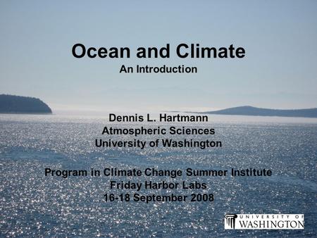 Ocean and Climate An Introduction Program in Climate Change Summer Institute Friday Harbor Labs 16-18 September 2008 Dennis L. Hartmann Atmospheric Sciences.