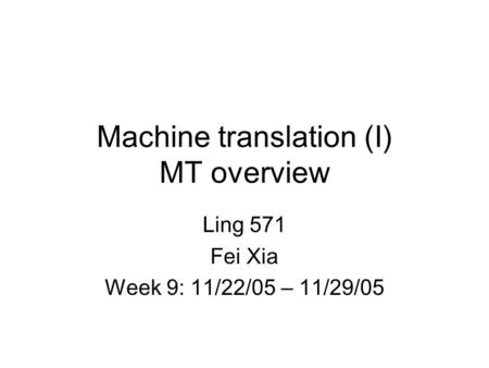 Machine translation (I) MT overview Ling 571 Fei Xia Week 9: 11/22/05 – 11/29/05.