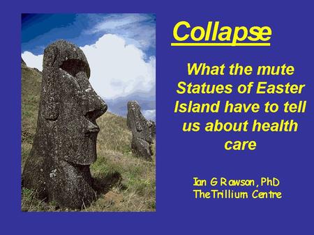 Collapse What the mute Statues of Easter Island have to tell us about health care Ian G Rawson, PhD The Trillium Centre.