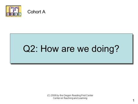 1 Q2: How are we doing? Cohort A (C) 2006 by the Oregon Reading First Center Center on Teaching and Learning.
