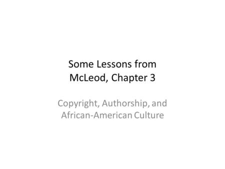 Some Lessons from McLeod, Chapter 3 Copyright, Authorship, and African-American Culture.