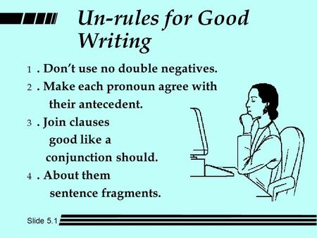Un-rules for Good Writing 1. Don’t use no double negatives. 2. Make each pronoun agree with their antecedent. 3. Join clauses good like a conjunction should.